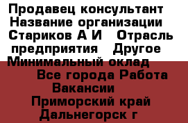 Продавец-консультант › Название организации ­ Стариков А.И › Отрасль предприятия ­ Другое › Минимальный оклад ­ 14 000 - Все города Работа » Вакансии   . Приморский край,Дальнегорск г.